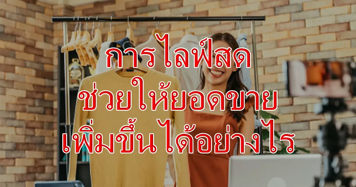 การไลฟ์สด ช่วยให้ยอดขายเพิ่มขึ้นได้อย่างไร